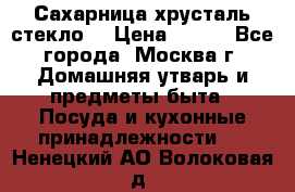 Сахарница хрусталь стекло  › Цена ­ 100 - Все города, Москва г. Домашняя утварь и предметы быта » Посуда и кухонные принадлежности   . Ненецкий АО,Волоковая д.